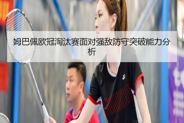 姆巴佩欧冠淘汰赛面对强敌防守突破能力分析 - feisu